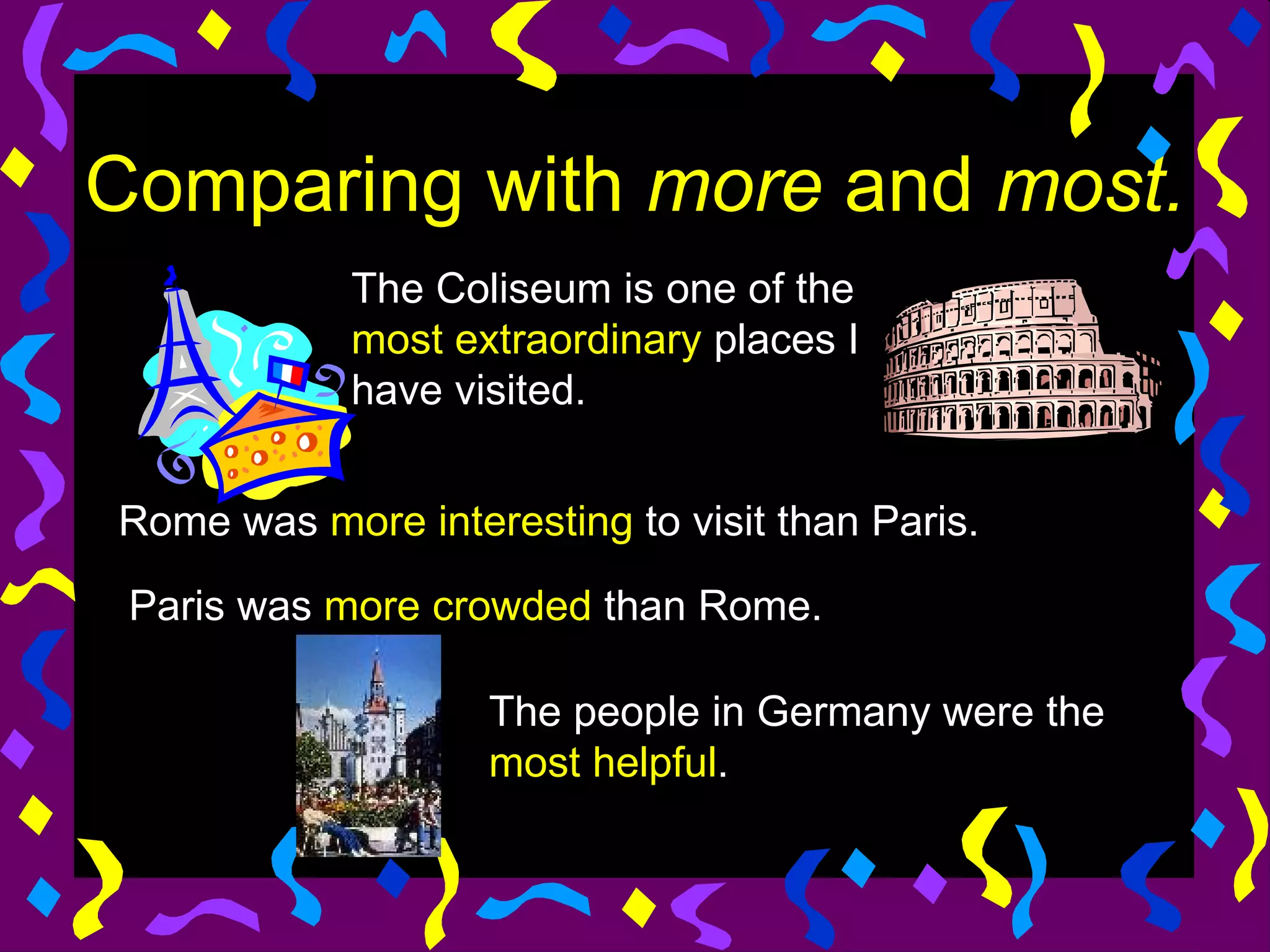 Comparing with more and most.
            The Coliseum is one of the
            most extraordinary places I
            have visited.


Rome was more interesting to visit than Paris.

 Paris was more crowded than Rome.

                   The people in Germany were the
                   most helpful.
 