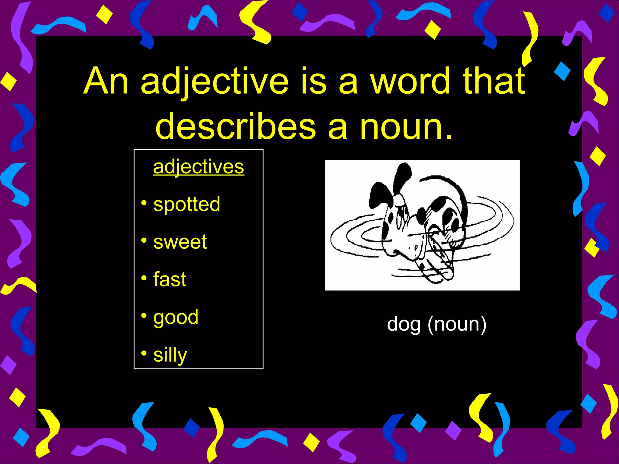An adjective is a word that
    describes a noun.
    adjectives
   • spotted
   • sweet
   • fast
   • good         dog (noun)
   • silly
 