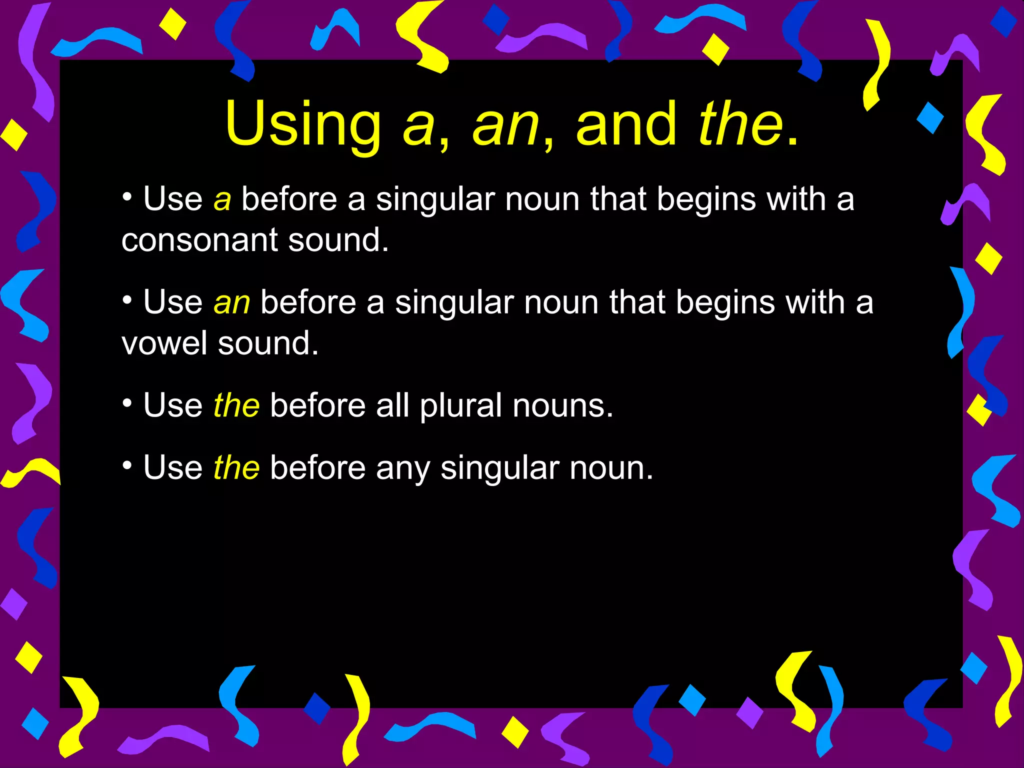 Using a, an, and the.
• Use a before a singular noun that begins with a
consonant sound.
• Use an before a singular noun that begins with a
vowel sound.
• Use the before all plural nouns.
• Use the before any singular noun.
 