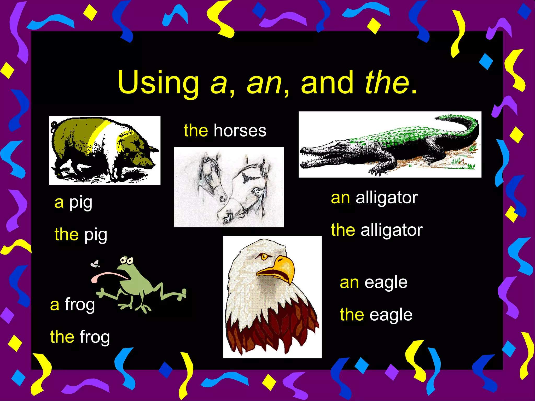 Using a, an, and the.
               the horses



a pig                       an alligator

the pig                     the alligator

                             an eagle
a frog
                             the eagle
the frog
 