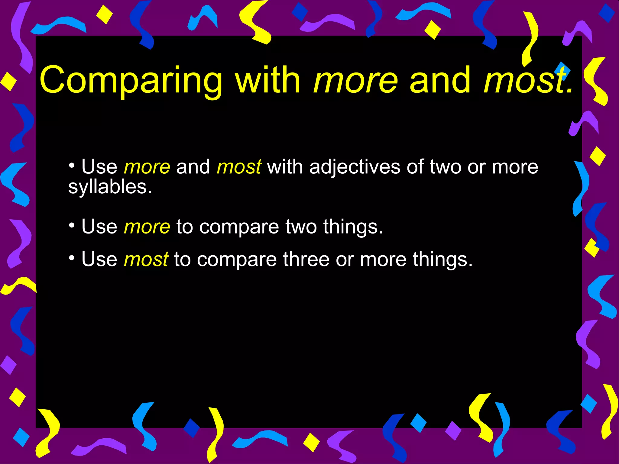 Comparing with more and most.

 • Use more and most with adjectives of two or more
 syllables.
 • Use more to compare two things.
 • Use most to compare three or more things.
 