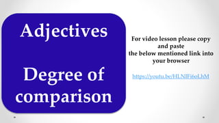 Adjectives
Degree of
comparison
For video lesson please copy
and paste
the below mentioned link into
your browser
https://youtu.be/HLNIFi6oLhM
 