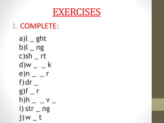 EXERCISES
1. COMPLETE:
a)l _ ght
b)l _ ng
c)sh _ rt
d)w _ _ k
e)n _ _ r
f)dr _
g)f _ r
h)h _ _ v _
i) str _ ng
j)w _ t
 