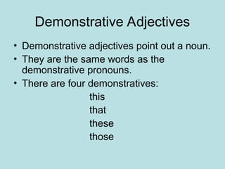 Demonstrative Adjectives
• Demonstrative adjectives point out a noun.
• They are the same words as the
demonstrative pronouns.
• There are four demonstratives:
this
that
these
those
 