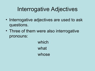 Interrogative Adjectives
• Interrogative adjectives are used to ask
questions.
• Three of them were also interrogative
pronouns:
which
what
whose
 
