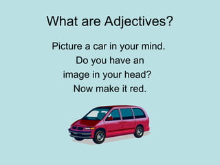 What are Adjectives?
Picture a car in your mind.
Do you have an
image in your head?
Now make it red.
 
