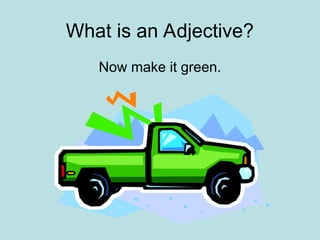 What is an Adjective?
Now make it green.
 