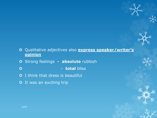  Qualitative adjectives also express speaker/writer’s
opinion
 Strong feelings - absolute rubbish
 - total bliss
 I think that dress is beautiful
 It was an exciting trip
pkrish
 