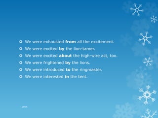  We were exhausted from all the excitement.
 We were excited by the lion-tamer.
 We were excited about the high-wire act, too.
 We were frightened by the lions.
 We were introduced to the ringmaster.
 We were interested in the tent.
pkrish
 