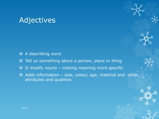 Adjectives
 A describing word
 Tell us something about a person, place or thing
 It modify nouns – making meaning more specific
 Adds information – size, colour, age, material and other
attributes and qualities
pkrish
 