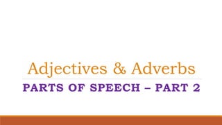 Adjectives & Adverbs 
PARTS OF SPEECH – PART 2 
 
