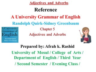 Adjectives and Adverbs
Reference
A University Grammar of English
Randolph Quirk-Sidney Greenbaum
Chapter 5
Adjectives and Adverbs
Prepared by: Afrah k. Rashid
University of Mosul / College of Arts /
Department of English / Third Year
/ Second Semester / Evening Class /
 