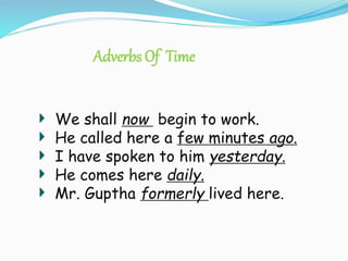 Adverbs Of Time
We shall now begin to work.
He called here a few minutes ago.
I have spoken to him yesterday.
He comes here daily.
Mr. Guptha formerly lived here.
 