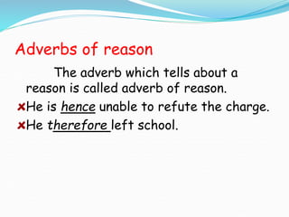 Adverbs of reason
The adverb which tells about a
reason is called adverb of reason.
He is hence unable to refute the charge.
He therefore left school.
 