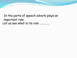 In the parts of speech adverb plays an
important role.
Let us see what is its role …………..
 