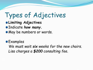 Types of Adjectives
Limiting Adjectives
Indicate how many.
May be numbers or words.
Examples
We must wait six weeks for the new chairs.
Lisa charges a $200 consulting fee.
 