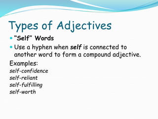 Types of Adjectives
 “Self” Words
 Use a hyphen when self is connected to
another word to form a compound adjective.
Examples:
self-confidence
self-reliant
self-fulfilling
self-worth
 