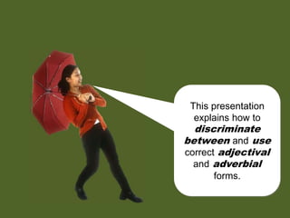 This presentation
explains how to
discriminate
between and use
correct adjectival
and adverbial
forms.
 