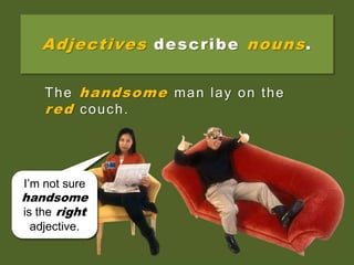 Adjectives describe nouns.
The man lay on the couch.
That’s not
very
descriptive!
I’m not sure
handsome
is the right
adjective.
The handsome man lay on the
red couch.
 