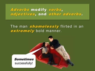 Adverbs modify verbs,
adjectives, and other adverbs.
The man flirted in a bold manner.
Sometimes
successfully!
The man shamelessly flirted in an
extremely bold manner.
 