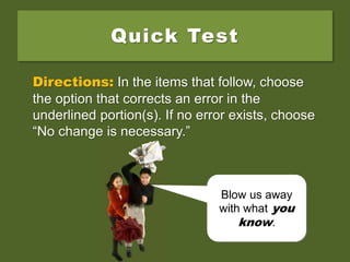 Quick Test
Directions: In the items that follow, choose
the option that corrects an error in the
underlined portion(s). If no error exists, choose
“No change is necessary.”
Blow us away
with what you
know.
 