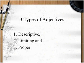 3 Types of Adjectives 
1. Descriptive, 
2. Limiting and 
3. Proper 
 