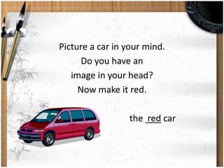 Picture a car in your mind. 
Do you have an 
image in your head? 
Now make it red. 
the red car 
 