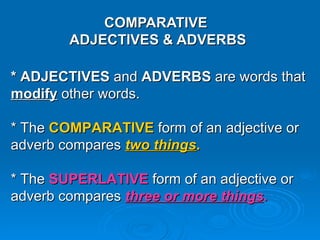 COMPARATIVE  ADJECTIVES & ADVERBS * ADJECTIVES  and  ADVERBS  are words that  modify   other words.  * The  COMPARATIVE  form of an adjective or adverb compares  two things .   * The  SUPERLATIVE  form of an adjective or adverb compares  three or more things . 