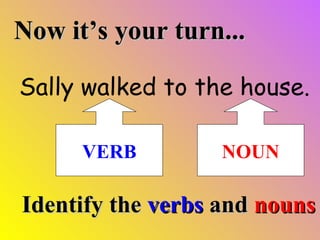 Now it’s your turn... Sally walked to the house. Identify the verbs and nouns VERB NOUN