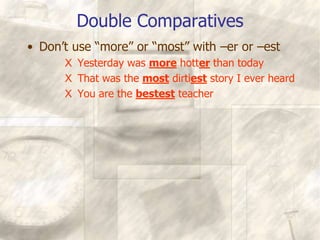 Double Comparatives
• Don’t use “more” or “most” with –er or –est
X Yesterday was more hotter than today
X That was the most dirtiest story I ever heard
X You are the bestest teacher
 