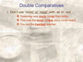 Double Comparatives
• Don’t use “more” or “most” with –er or –est
X Yesterday was more hotter than today
X That was the most dirtiest story I ever heard
X You are the bestest teacher
 