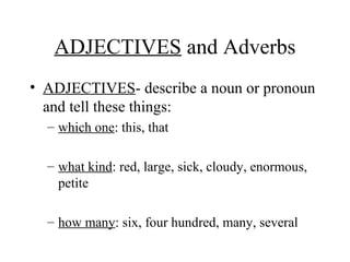 ADJECTIVES and Adverbs
• ADJECTIVES- describe a noun or pronoun
and tell these things:
– which one: this, that
– what kind: red, large, sick, cloudy, enormous,
petite
– how many: six, four hundred, many, several

 
