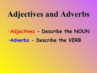 Adjectives and Adverbs
•Adjectives - Describe the NOUN
•Adverbs - Describe the VERB

 