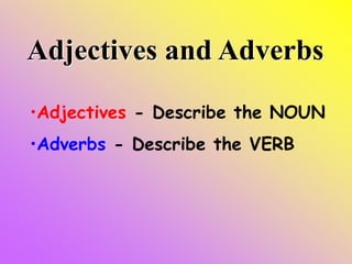 Adjectives and Adverbs
•Adjectives - Describe the NOUN
•Adverbs - Describe the VERB
 