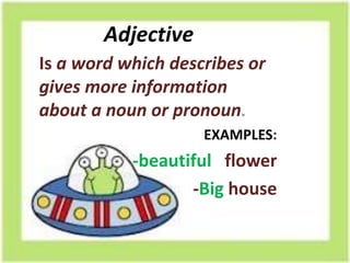 Adjective
Is a word which describes or
gives more information
about a noun or pronoun.
                    EXAMPLES:
           -beautiful flower
                  -Big house
 