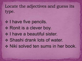  I have five pencils.
Ronit is a clever boy.
I have a beautiful sister.
Shashi drank lots of water.
Niki solved ten sums in her book.