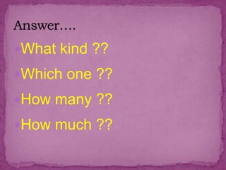 What kind ??
Which one ??
How many ??
How much ??