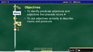 1
• To identify predicate adjectives and
adjectives that precede nouns 
Click the mouse button or press the
Space Bar to display the information.
• To use adjectives correctly to describe
nouns and pronouns
Objectives
 