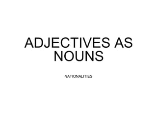 ADJECTIVES AS
NOUNS
NATIONALITIES
 