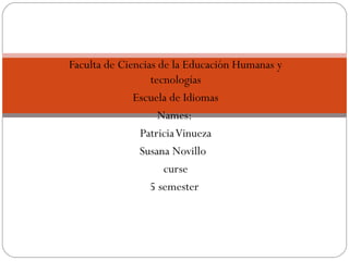Faculta de Ciencias de la Educación Humanas y
tecnologías
Escuela de Idiomas
Names:
PatriciaVinueza
Susana Novillo
curse
5 semester
Universidad nacional de Chimborazo
 
