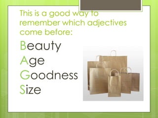This is a good way to
remember which adjectives
come before:
Beauty
Age
Goodness
Size
 