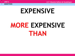 • UNIT 3
• ADJECTIVES
I.E.P «Nuestra Señora de Guadalupe»
|
EXPENSIVE
MORE EXPENSIVE
THAN
 