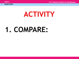 • UNIT 3
• ADJECTIVES
I.E.P «Nuestra Señora de Guadalupe»
|
1. COMPARE:
ACTIVITY
 