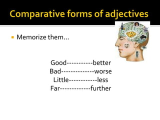 Comparative forms of adjectivesMemorize them...Good-----------betterBad--------------worseLittle------------lessFar-------------further