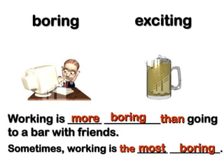 boring
boring exciting
exciting
Working is ______ __________
Working is ______ __________than
than going
going
to a bar with friends.
to a bar with friends.
more
more boring
boring
Sometimes, working is
Sometimes, working is the
the ______ __________.
______ __________.
most
most boring
boring
 