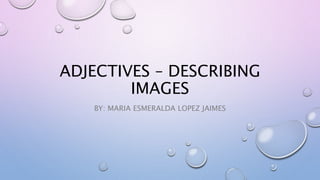 ADJECTIVES – DESCRIBING
IMAGES
BY: MARIA ESMERALDA LOPEZ JAIMES
 