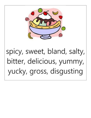 spicy, sweet, bland, salty,
bitter, delicious, yummy,
yucky, gross, disgusting
 