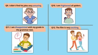 Q9. I didn't find his joke very amusing. Q10. I am frightened of spiders.
Q11. I am disappointed with my grade in
the grammar test.
Q12. The film is very exciting.
 