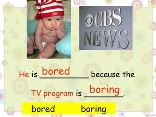 He is __________ because the
TV program is ________.
bored boring
bored
boring
 