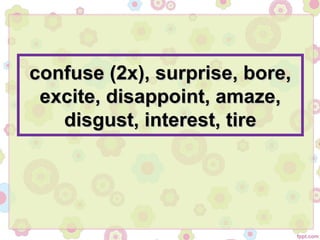 confuse (2x), surprise, bore,confuse (2x), surprise, bore,
excite, disappoint, amaze,excite, disappoint, amaze,
disgust, interest, tiredisgust, interest, tire
 